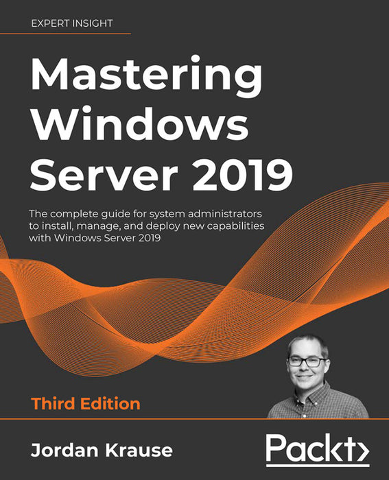 Mastering Windows Server 2019: The Complete Guide for System Administrators to Install, Manage, and Deploy New Capabilities with Windows Server 2019 (eBook)